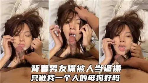 背着男友嘴被人当逼操只做我一个人的母狗好吗