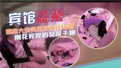 宾馆盗摄猴急大块头男友强行扑倒刚化完妆的女友干炮