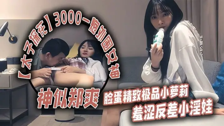 太子探花3000一炮外围女神神似郑爽脸蛋精致极品小萝莉羞涩反差小淫娃