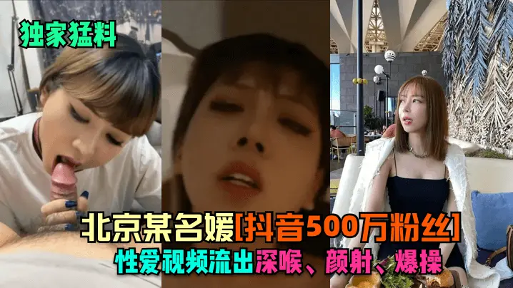 独家猛料！北京500万粉抖音名媛深喉颜射爆操内射全记录