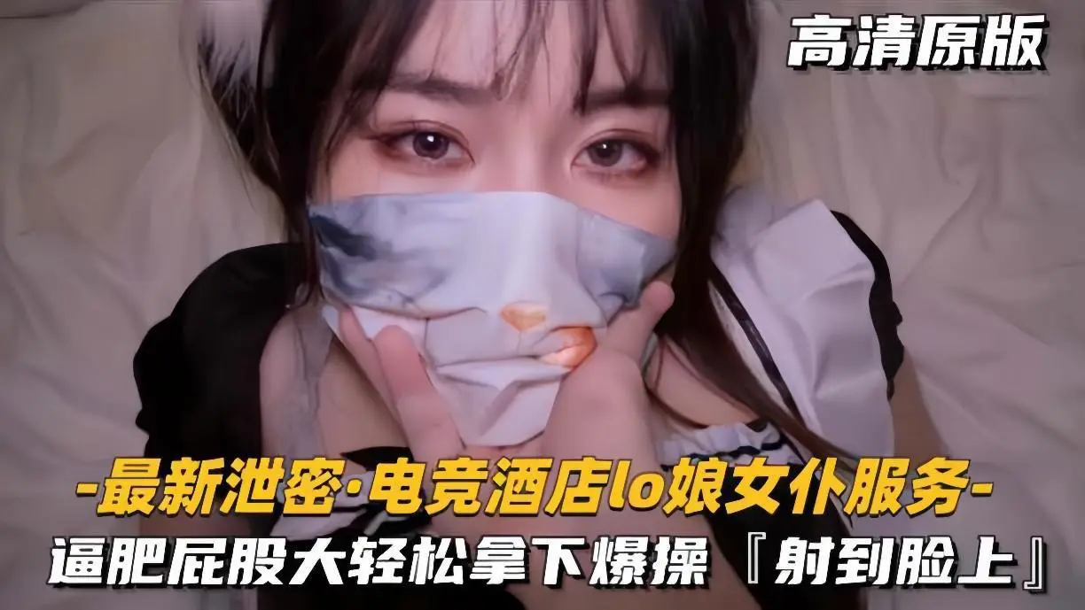 电竞酒店泄密！LO娘女仆肥臀服务轻松颜射，高潮狂喷
