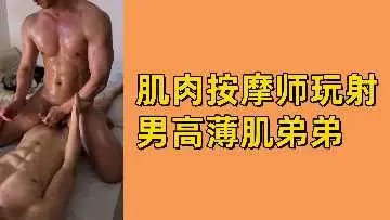 按摩师姐姐淫语调教鲜肉男高 薄肌小狼狗被榨精全程真实记录