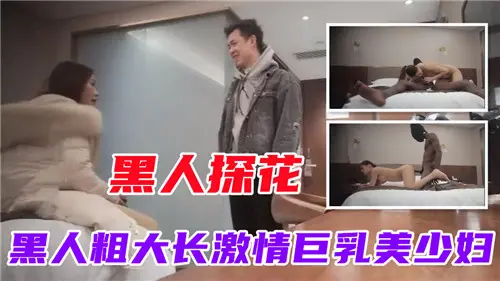 黑人巨根探花狂插巨乳美少妇，激情四射的禁忌性爱