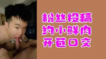 粉丝投稿：小鲜肉开苞口交初体验激情实录