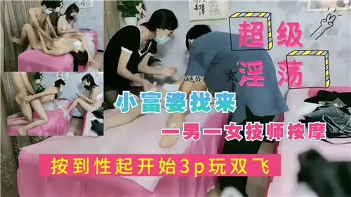 小富婆约男女技师按摩，按到欲火焚身激情3P双飞大战