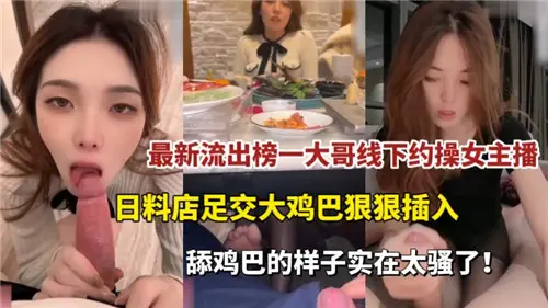 最新流出！榜一大哥私约骚气主播，日料店包厢足交调情，巨根狂插猛干爽翻天！