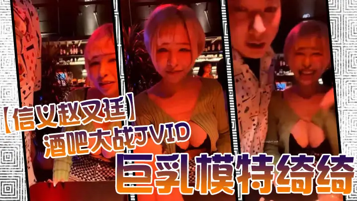 信义赵又廷酒吧狂撩巨乳模特绮绮，带回家连战两炮高潮收官
