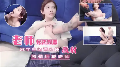 清纯女学生色诱老师，激情过后被老师颜射内射