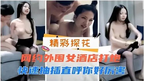 酒店约炮狂操外围妹，快速抽插干得她浪叫连连：老公太厉害了！