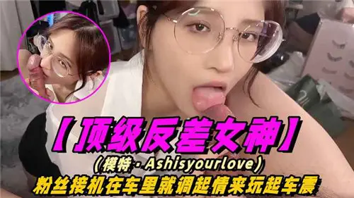 顶级反差女神机场被粉丝接机，车内湿身调情激情车震诱惑