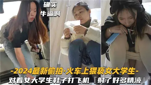 2024年火车激情偷拍实录：猥亵清纯女大学生，对着她的鞋子疯狂自慰！