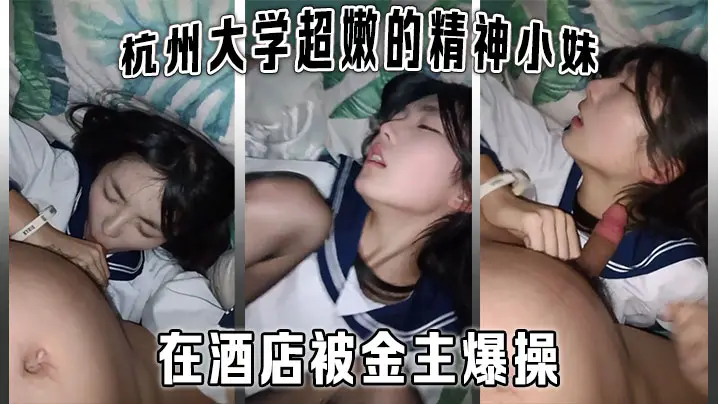 杭州大学嫩学妹酒店被金主爆操 怼脸拍摄羞羞不让拍