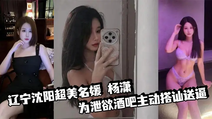 辽宁沈阳超美名媛 杨潇 为泄欲酒吧主动搭讪送逼 身材火辣沉迷肛交 三洞已被开发到极致！