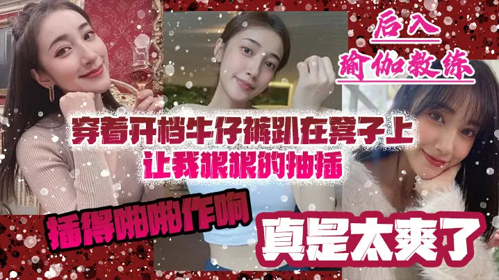 后入瑜伽教练，穿着开档牛仔裤趴在凳子上让我狠狠的抽插_插得啪啪作响_真是太爽了