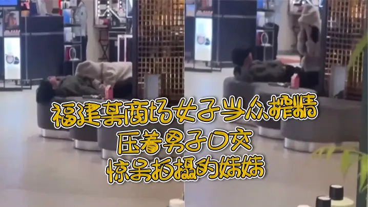 福.建某.商场女.子当.众榨.精，压着.男子.口交，惊.呆拍摄.的妹.妹