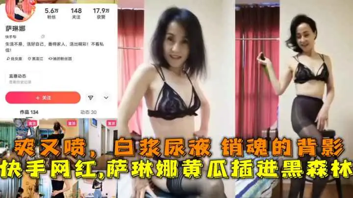 快手网红萨琳娜黄瓜插进黑森林爽又喷白浆尿液销魂的背影