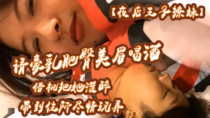 【夜店王子撩妹】请豪乳肥臀美眉喝酒借机把她灌醉带到住所内射乳射尽情玩弄中途醒了还有对话
