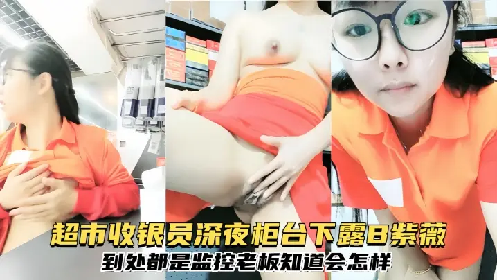 【清纯眼镜反差婊】超市收银员深夜柜台下露B紫薇,到处都是监控,老板知道会怎样