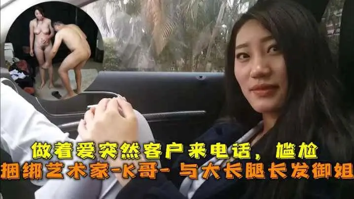 巅峰王朝_捆绑艺术家_K哥_与大长腿长发御姐的性爱史，做着爱突然客户来电话，尴尬