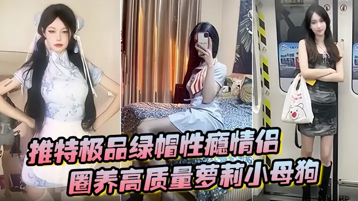 推特极品绿帽性瘾情侣【91A-sce与小条】圈养高质量萝莉小母狗，尽情玩弄