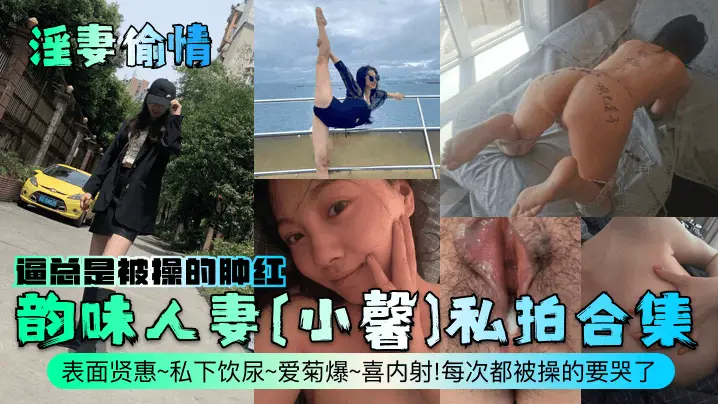 【淫妻偷情】韵味人妻[小馨]私拍合集！表面贤惠~私下饮尿~爱菊爆~喜内射！每次都被操的要哭了，逼总是被操的肿红！