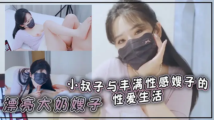 漂亮大奶嫂子 你好敏感 乖不要射哦忍住 啊停射我嘴里 小叔子与丰满性感嫂子的性爱生活 无套输出 口爆