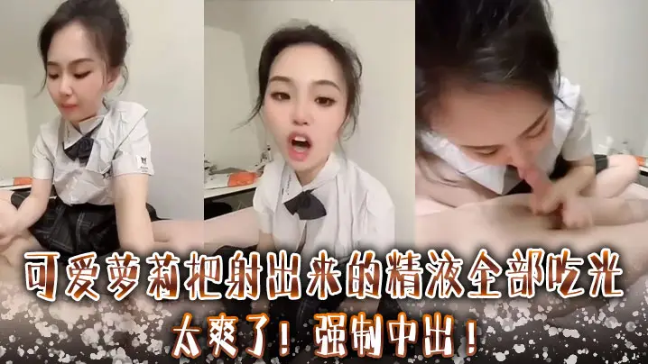 可爱萝莉把射出来的精液全部吃光 ，太爽了 ，强制中出