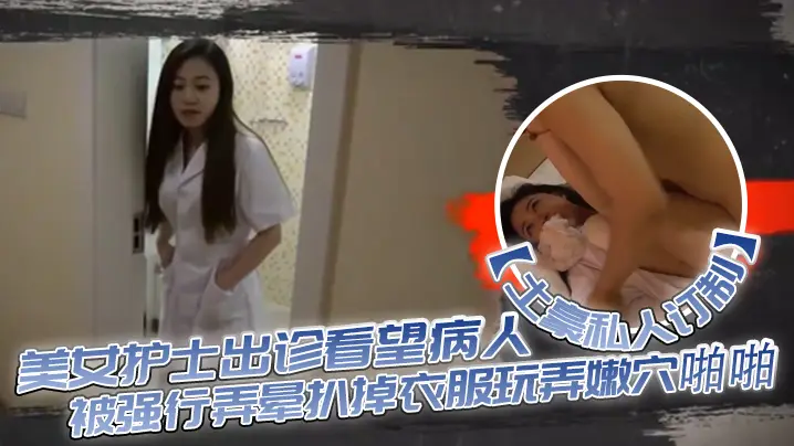 【土豪私人订制】白皙性感的美女护士出诊看望病人时被强行弄晕扒掉衣服玩弄嫩穴啪啪,身材好,奶子大颜值高!