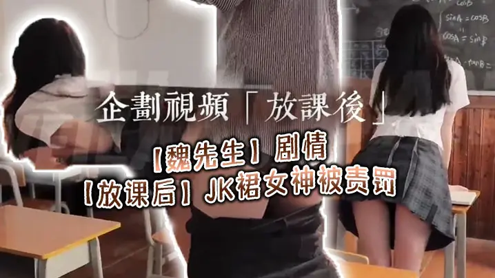 【魏先生】剧情【放课后】JK裙女神被责罚，深喉调教啪啪，代入感极强