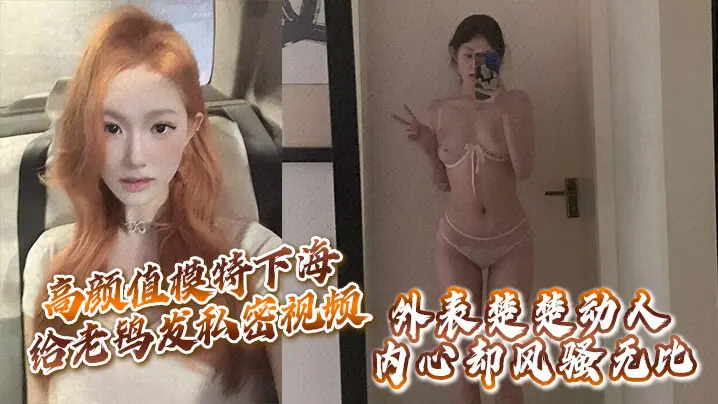 高颜值模特下海给老鸨发私密视频让她来拉皮条，没想到意外流出，外表楚楚动人，内心却风骚无比！