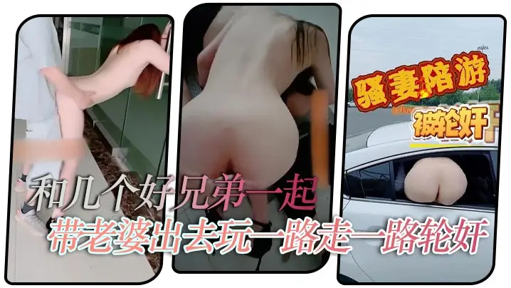 【淫妻绿帽】和几个好兄弟一起带老婆出去玩一路走一路轮奸你操几下我又操几下