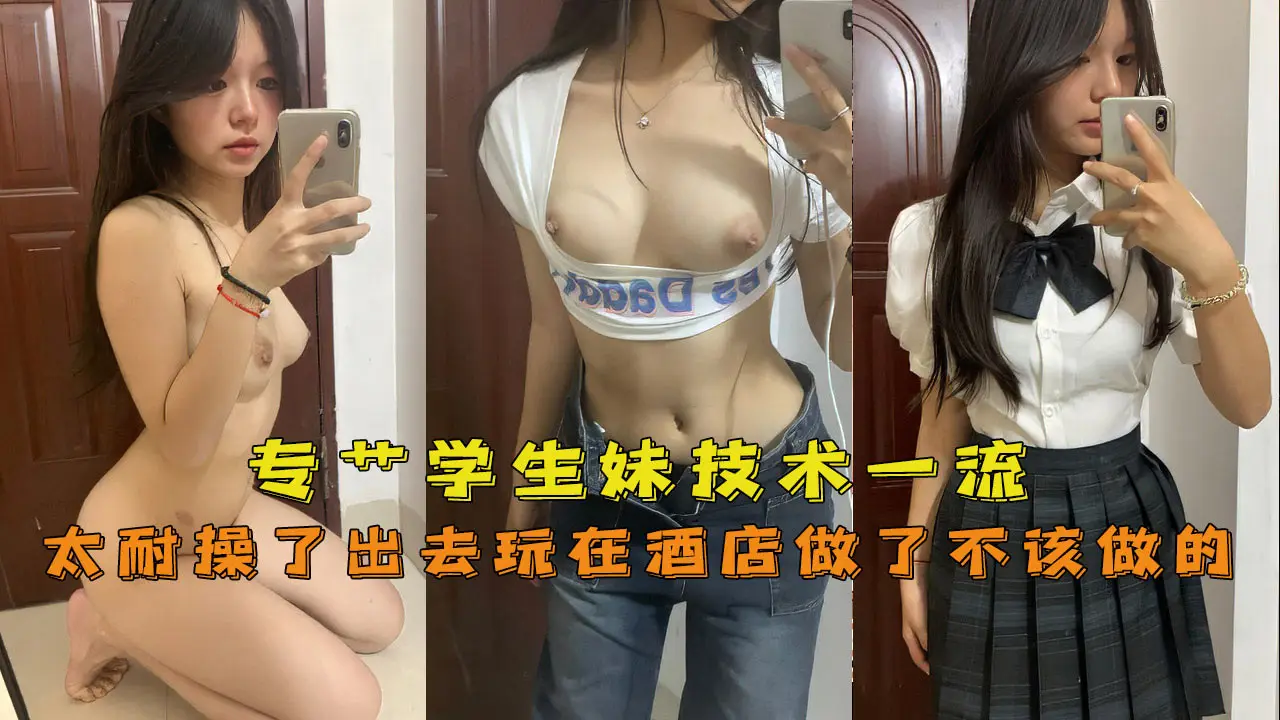 专艹学生妹，技术一流嫩妹太耐操了出去玩在酒店做了不该做的