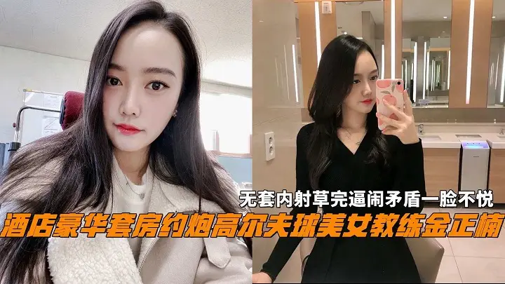 高尔夫美女教练金正楠无套内射操完逼闹矛盾一脸不悦