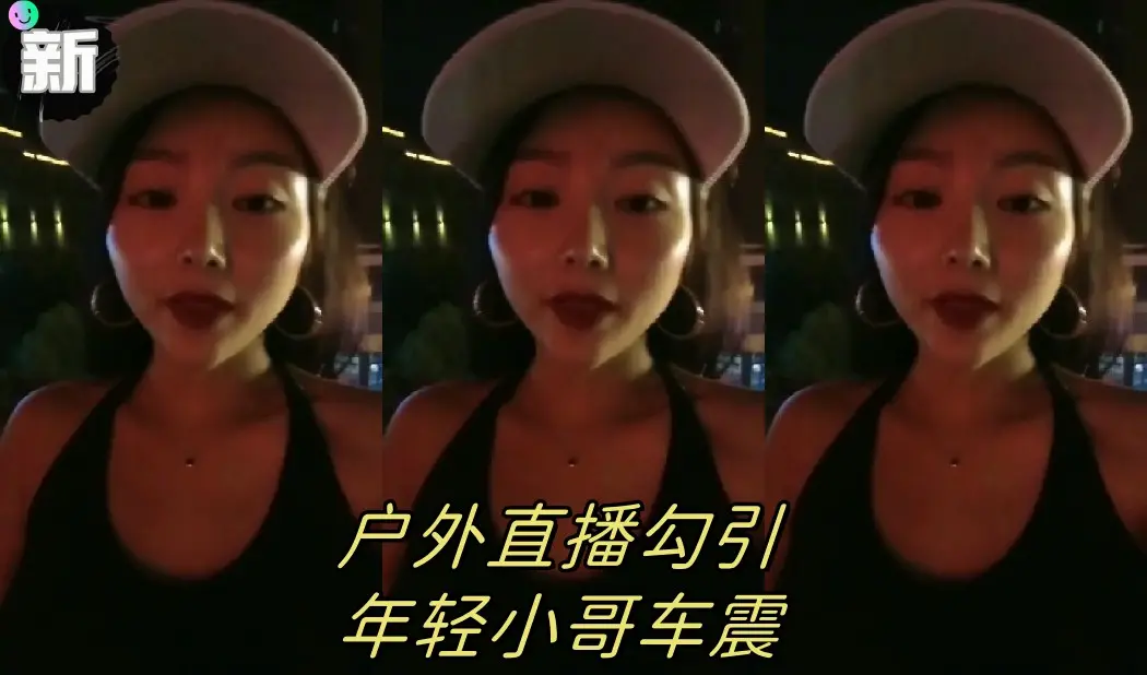 【渣女来袭】户外直播勾引年轻小哥车震