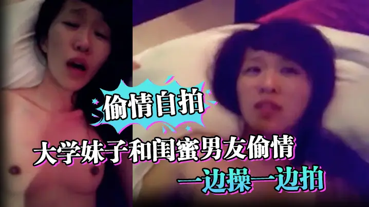 偷情自拍大学妹子和闺蜜男友偷情_一边操一边拍_还说你比较爱她_你根本就不爱我_