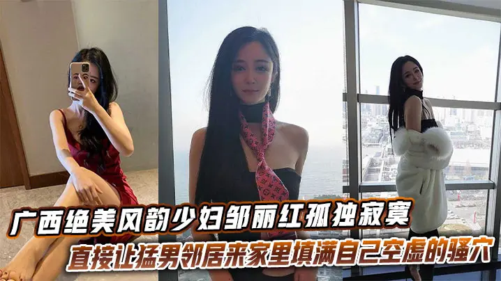 广西绝美风韵少妇邹丽红孤独寂寞直接让猛男邻居来家里填满自己空虚的骚穴