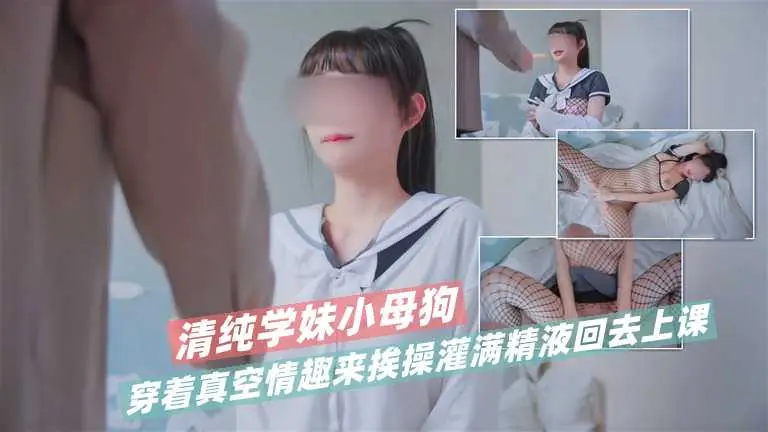 清纯学妹小母狗穿着真空情趣来挨操  灌满精液回去上课