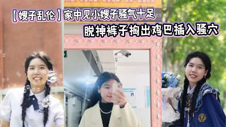 【嫂子乱伦】家中见小嫂子骚气十足 忍不住强上，脱掉裤子掏出鸡巴插入骚穴，狂操几下就老实了