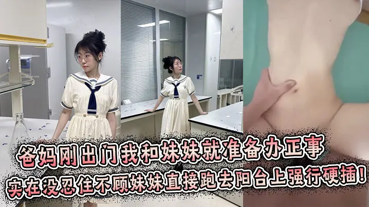 【兄妹乱伦】爸妈刚出门我和妹妹就准备办正事，谁料妹妹男友突然打来电话跑到阳台上接电话，实在没忍住不顾妹妹直接跑去阳台上强行拔屌硬插！