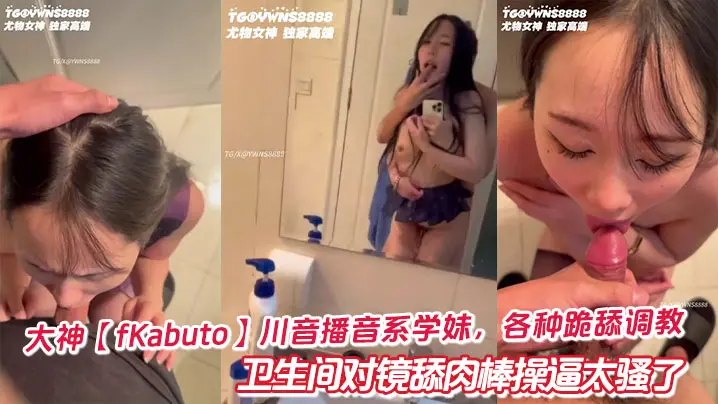 大神【fKabuto】川音播音系学妹，各种跪舔调教卫生间对镜舔肉棒操逼太骚了