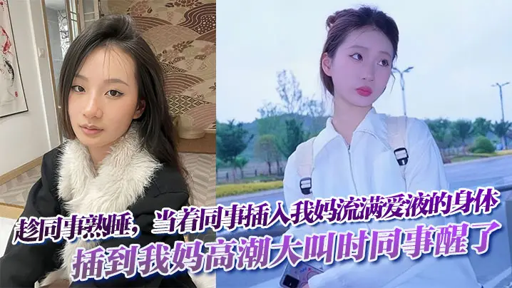 趁同事熟睡，当着同事，插入我妈流满爱液的身体!插到我妈高潮大叫时同事醒了