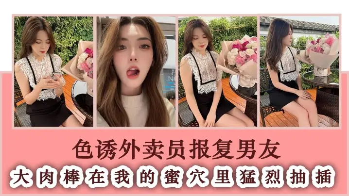 色诱外卖员报复男友 大肉棒在我的蜜穴里猛烈抽插