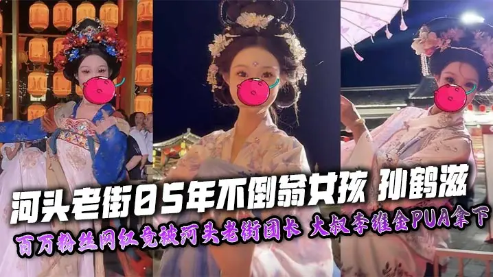 河头老街05年不倒翁女孩 孙鹤滋 百万粉丝网红竟被河头老街团长 大叔李维金PUA拿下 自慰视频裸照独家曝光！