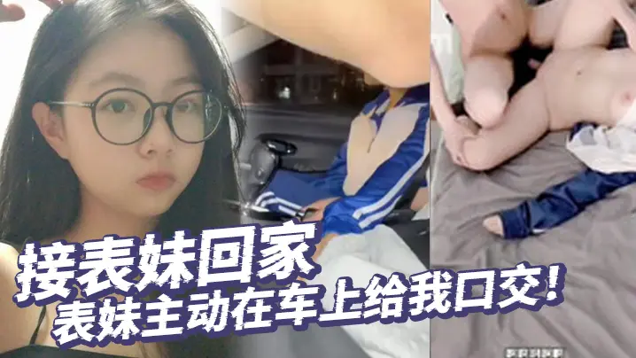 真实乱伦接表妹回家表妹主动在车上给我口交好久不见回到家还让我操补贴车油第一次内射表妹