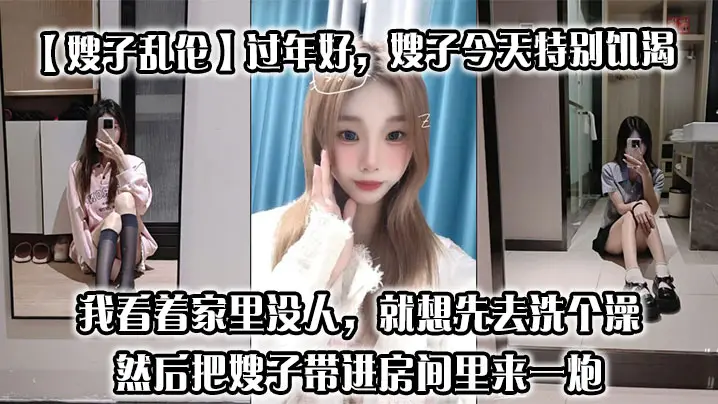 【嫂子乱伦】过年好，嫂子今天特别饥渴，我刚回到家，她就拉着我说她下面痒，我看着家里没人，就想先去洗个澡，然后把嫂子带进房间里来一炮