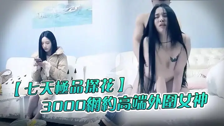 七天极品探花3000网约高端外围女神清纯甜美温柔抠穴啪啪花式玩弄撸管必备视觉盛宴