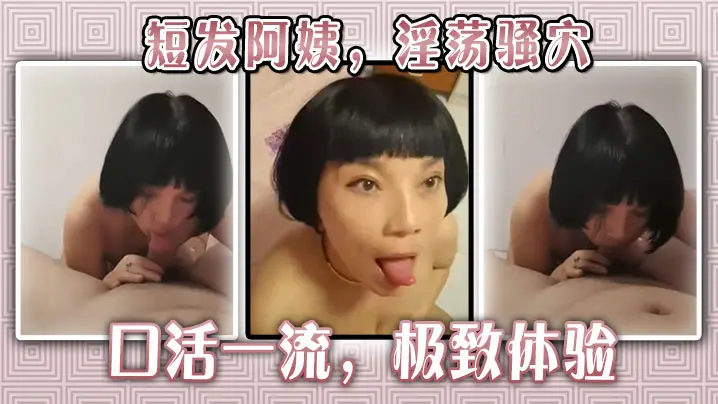 短发阿姨，淫荡骚穴，口活一流，极致体验。