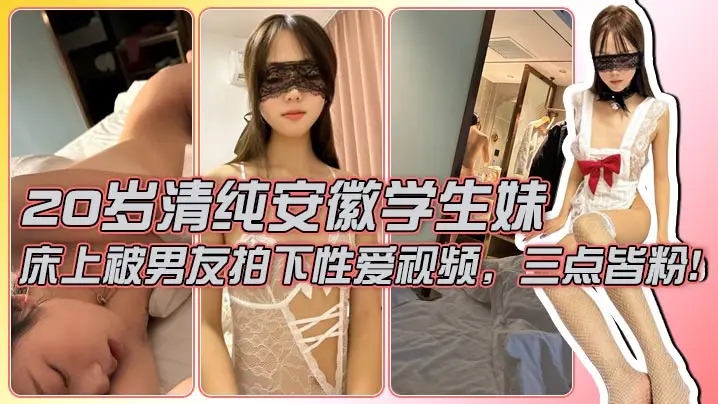 【男友泄密】20岁清纯安徽学生妹，外表清纯，典型的乖乖女白月光，床上被男友拍下性爱视频，三点皆粉！