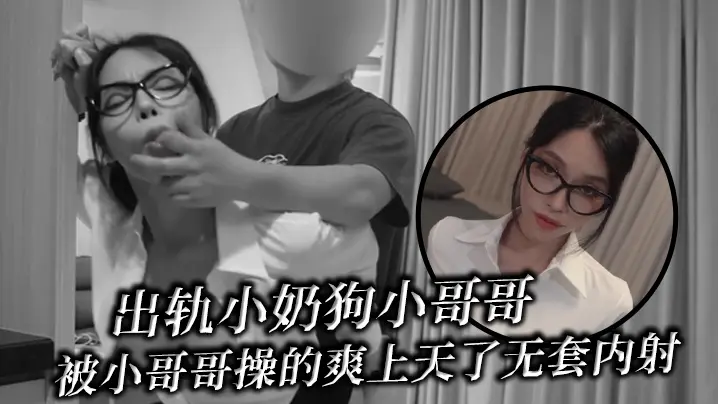 出轨小奶狗小哥哥年轻体力就是好被小哥哥操的爽上天了无套内射