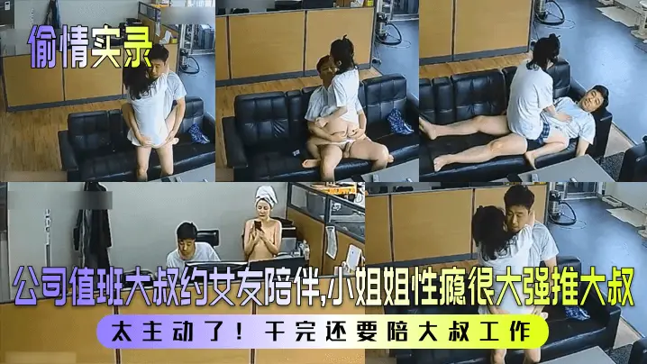 【偷情实录】公司值班大叔约女友陪伴，小姐姐性瘾很大强推大叔！太主动了！干完还要陪大叔工作！